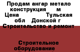 Продам ангар метало конструкция 520 м2 › Цена ­ 678 000 - Тульская обл., Донской г. Строительство и ремонт » Строительное оборудование   . Тульская обл.